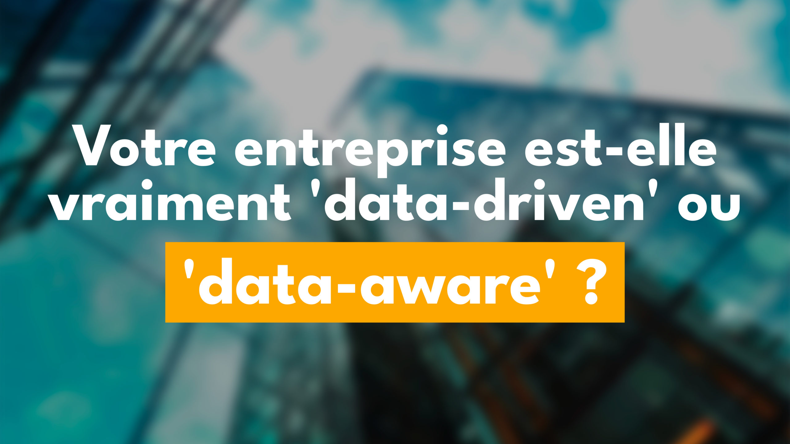 Votre entreprise est-elle vraiment ‘data-driven’ ou juste ‘data-aware’ ?